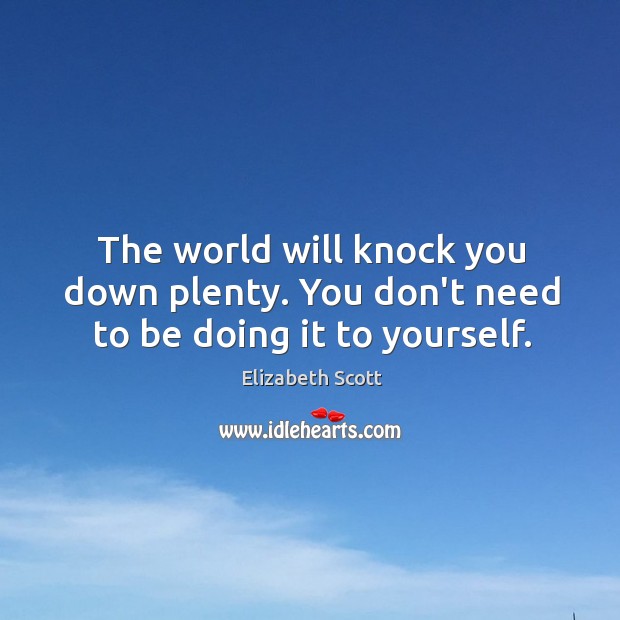 The world will knock you down plenty. You don’t need to be doing it to yourself. Elizabeth Scott Picture Quote
