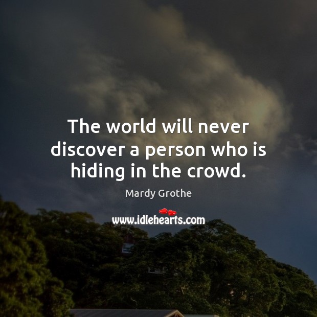 The world will never discover a person who is hiding in the crowd. Mardy Grothe Picture Quote