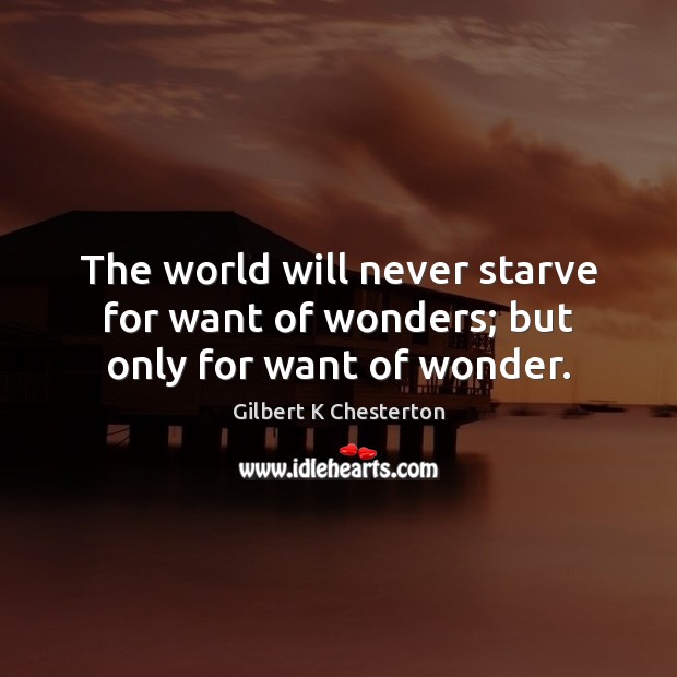 The world will never starve for want of wonders; but only for want of wonder. Gilbert K Chesterton Picture Quote