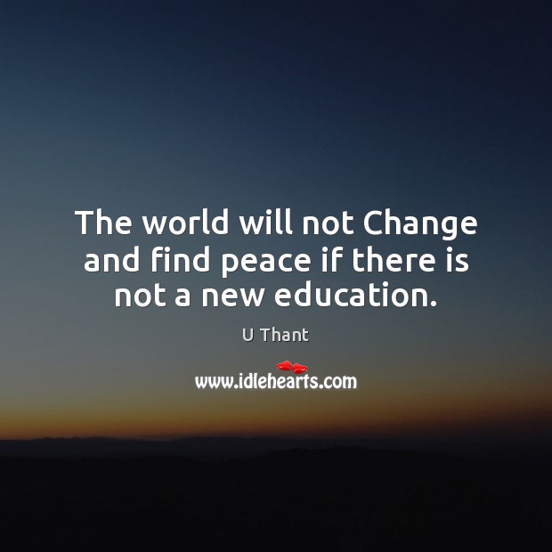 The world will not Change and find peace if there is not a new education. U Thant Picture Quote