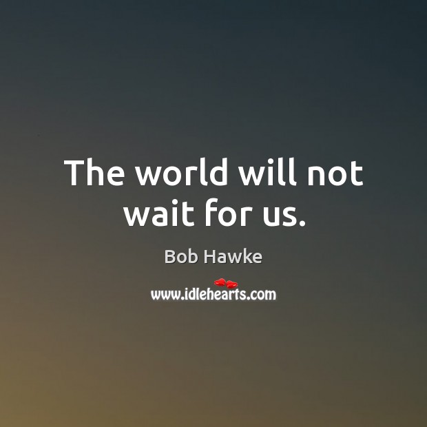 The world will not wait for us. Bob Hawke Picture Quote