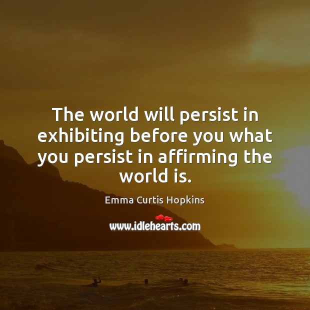 The world will persist in exhibiting before you what you persist in Emma Curtis Hopkins Picture Quote