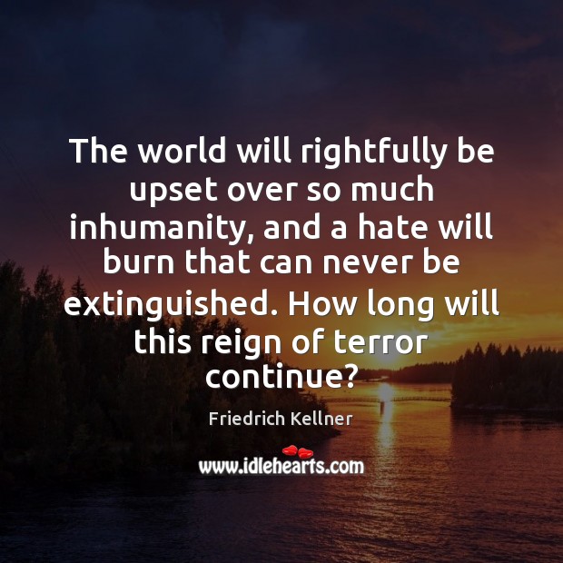 The world will rightfully be upset over so much inhumanity, and a Friedrich Kellner Picture Quote