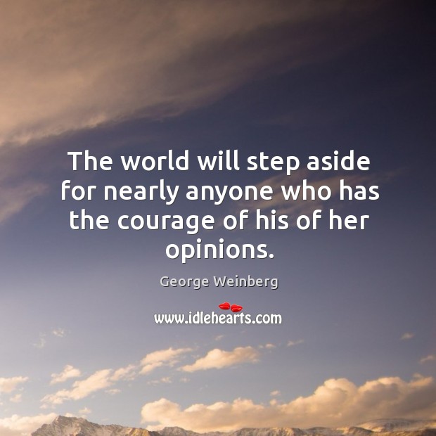 The world will step aside for nearly anyone who has the courage of his of her opinions. George Weinberg Picture Quote