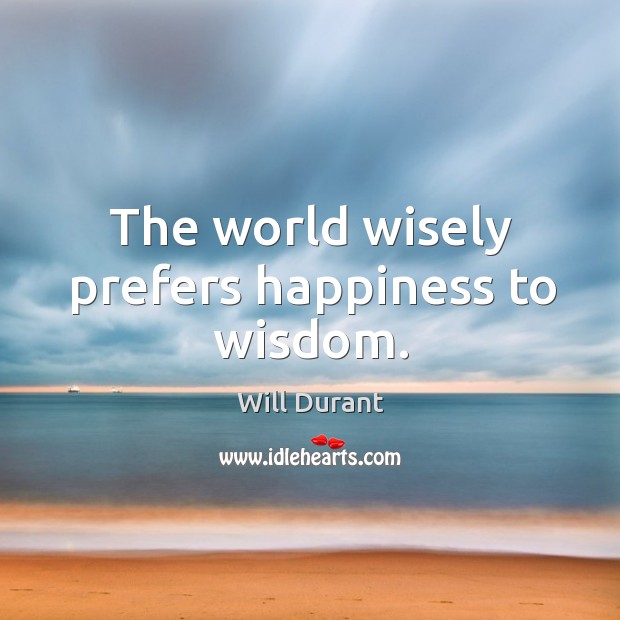The world wisely prefers happiness to wisdom. Will Durant Picture Quote
