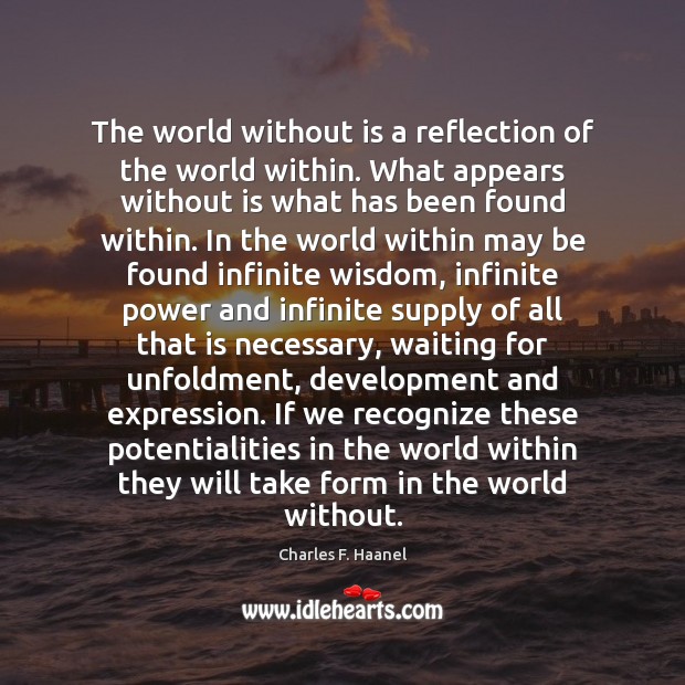 The world without is a reflection of the world within. What appears Charles F. Haanel Picture Quote