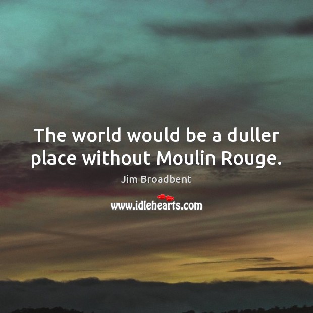 The world would be a duller place without Moulin Rouge. Jim Broadbent Picture Quote