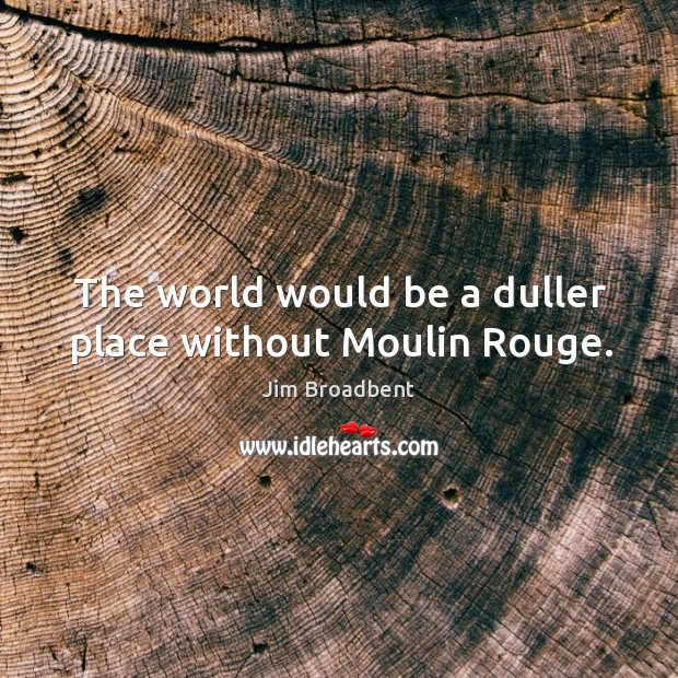The world would be a duller place without moulin rouge. Jim Broadbent Picture Quote