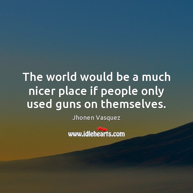 The world would be a much nicer place if people only used guns on themselves. Jhonen Vasquez Picture Quote