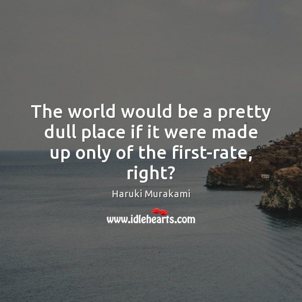 The world would be a pretty dull place if it were made up only of the first-rate, right? Haruki Murakami Picture Quote