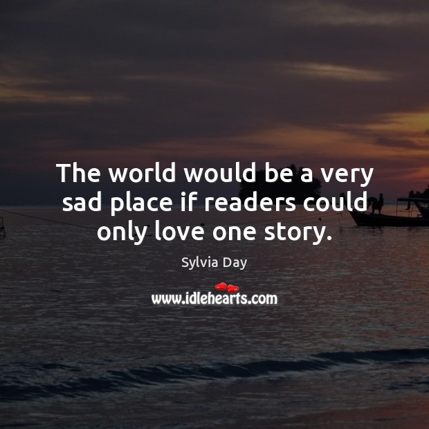 The world would be a very sad place if readers could only love one story. Sylvia Day Picture Quote