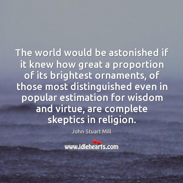 The world would be astonished if it knew how great a proportion of its brightest ornaments 