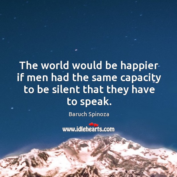 The world would be happier if men had the same capacity to be silent that they have to speak. Baruch Spinoza Picture Quote