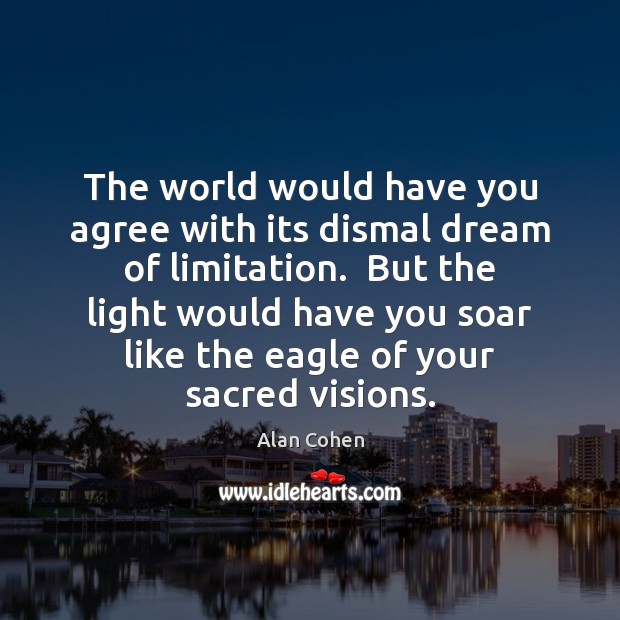 The world would have you agree with its dismal dream of limitation. Alan Cohen Picture Quote