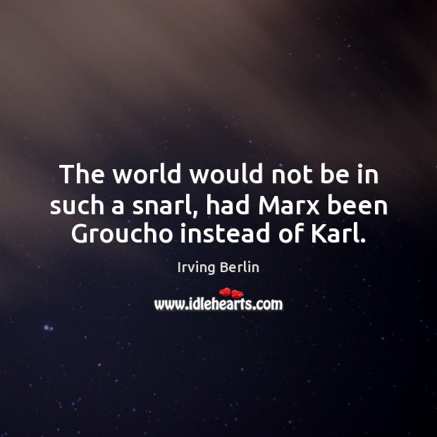 The world would not be in such a snarl, had Marx been Groucho instead of Karl. Irving Berlin Picture Quote