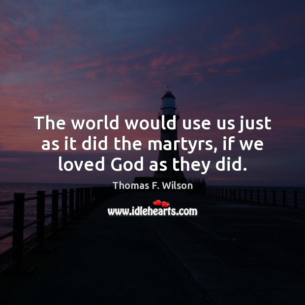 The world would use us just as it did the martyrs, if we loved God as they did. Thomas F. Wilson Picture Quote