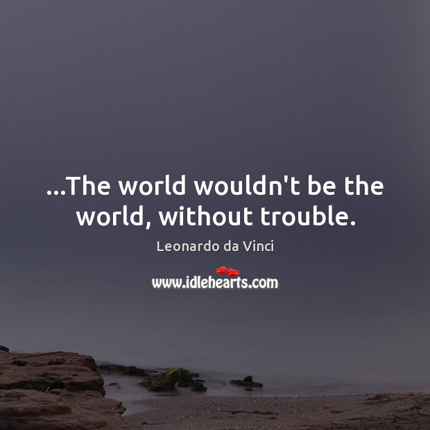 …The world wouldn’t be the world, without trouble. Leonardo da Vinci Picture Quote