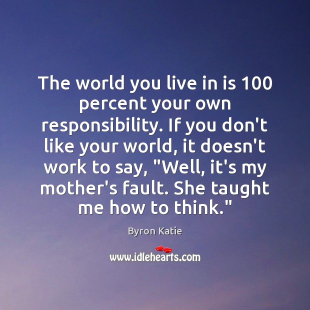 The world you live in is 100 percent your own responsibility. If you Byron Katie Picture Quote