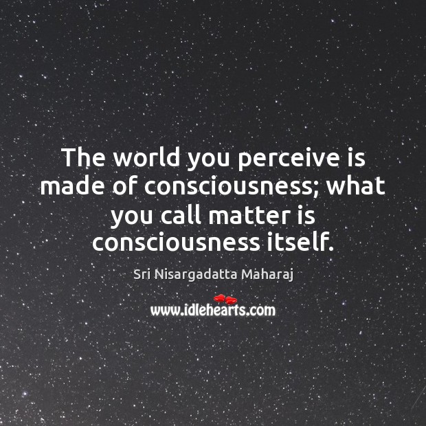 The world you perceive is made of consciousness; what you call matter Sri Nisargadatta Maharaj Picture Quote