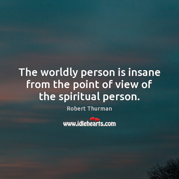 The worldly person is insane from the point of view of the spiritual person. Robert Thurman Picture Quote