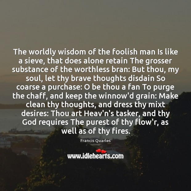 The worldly wisdom of the foolish man Is like a sieve, that Francis Quarles Picture Quote