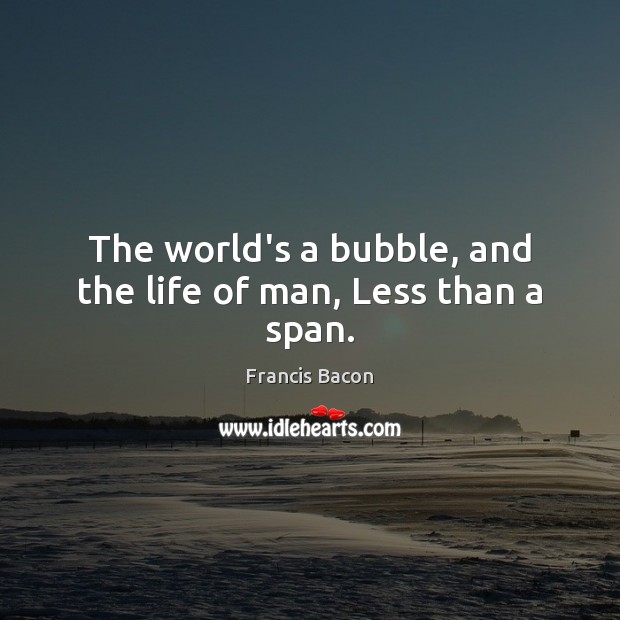The world’s a bubble, and the life of man, Less than a span. Francis Bacon Picture Quote