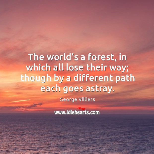 The world’s a forest, in which all lose their way; though by a different path each goes astray. 1st Duke Of Buckingham Picture Quote