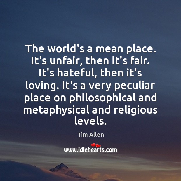 The world’s a mean place. It’s unfair, then it’s fair. It’s hateful, Tim Allen Picture Quote