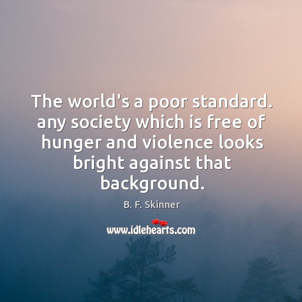 The world’s a poor standard. any society which is free of hunger B. F. Skinner Picture Quote