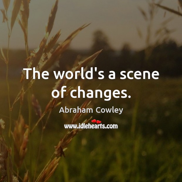 The world’s a scene of changes. Abraham Cowley Picture Quote