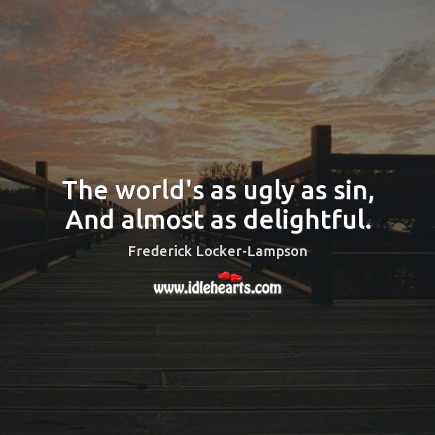 The world’s as ugly as sin, And almost as delightful. Frederick Locker-Lampson Picture Quote