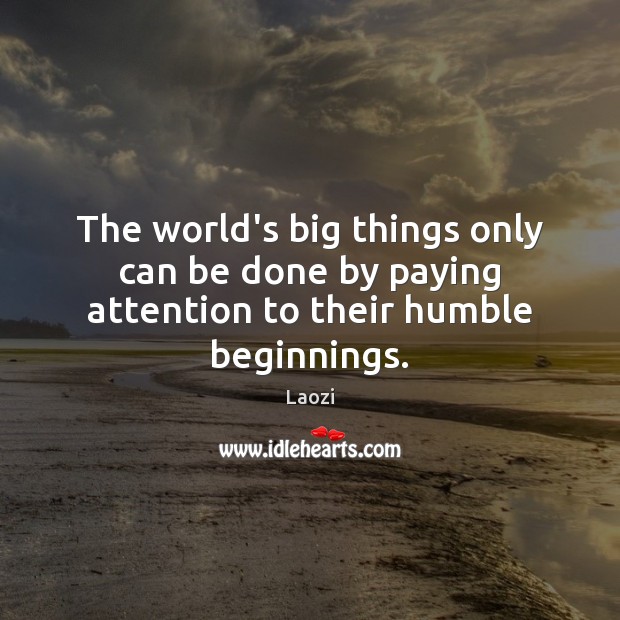 The world’s big things only can be done by paying attention to their humble beginnings. Laozi Picture Quote