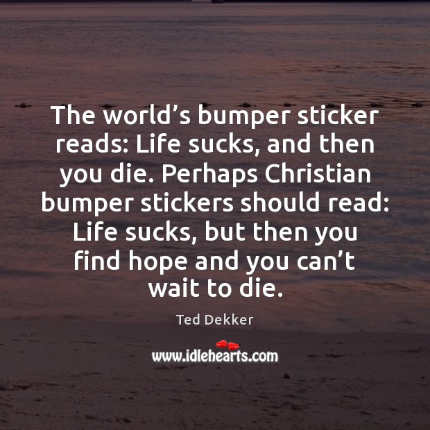 The world’s bumper sticker reads: Life sucks, and then you die. Ted Dekker Picture Quote
