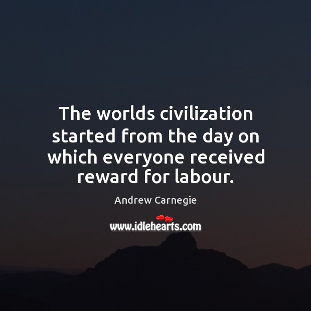 The worlds civilization started from the day on which everyone received reward for labour. Andrew Carnegie Picture Quote