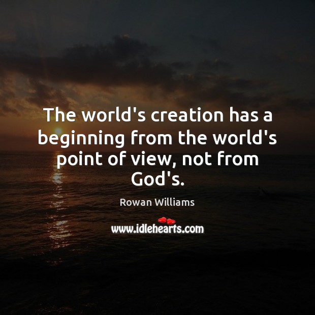 The world’s creation has a beginning from the world’s point of view, not from God’s. Rowan Williams Picture Quote