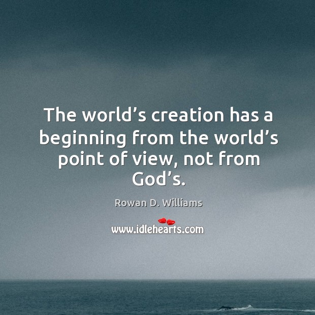 The world’s creation has a beginning from the world’s point of view, not from God’s. Rowan D. Williams Picture Quote