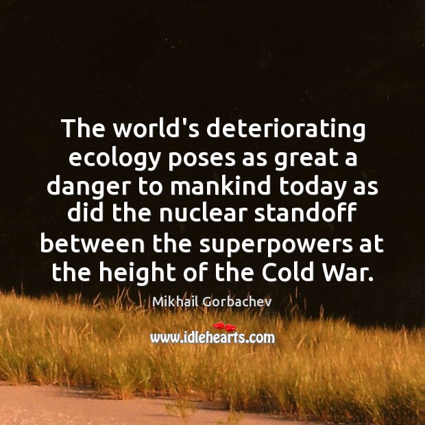 The world’s deteriorating ecology poses as great a danger to mankind today Mikhail Gorbachev Picture Quote