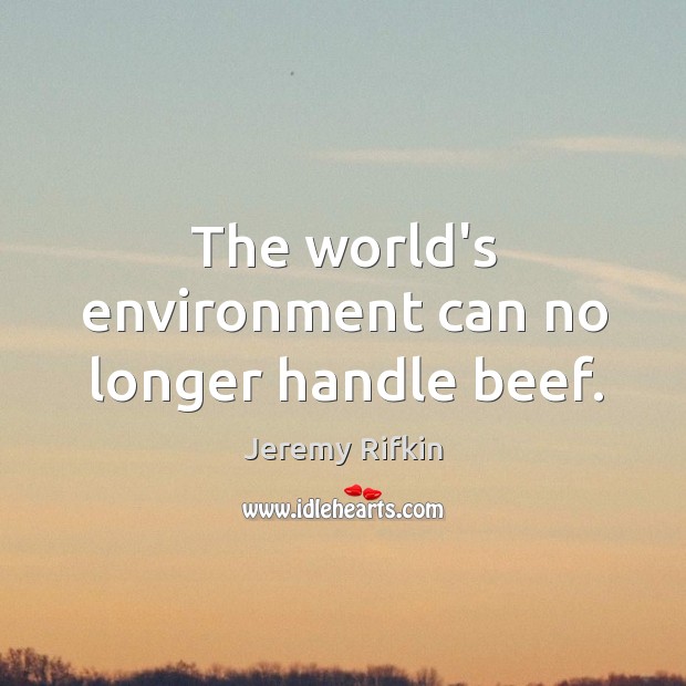 The world’s environment can no longer handle beef. Jeremy Rifkin Picture Quote