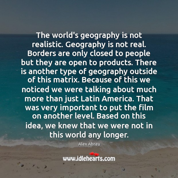 The world’s geography is not realistic. Geography is not real. Borders are Alex Abreu Picture Quote