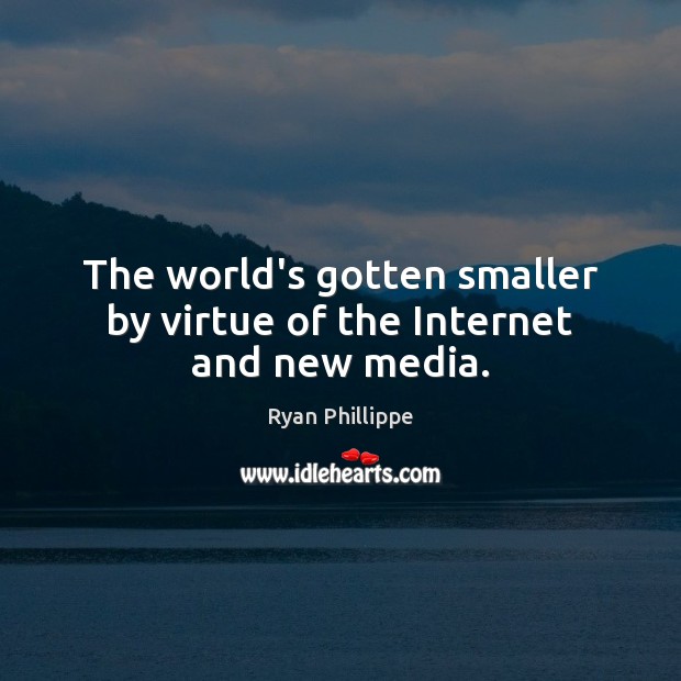 The world’s gotten smaller by virtue of the Internet and new media. Ryan Phillippe Picture Quote