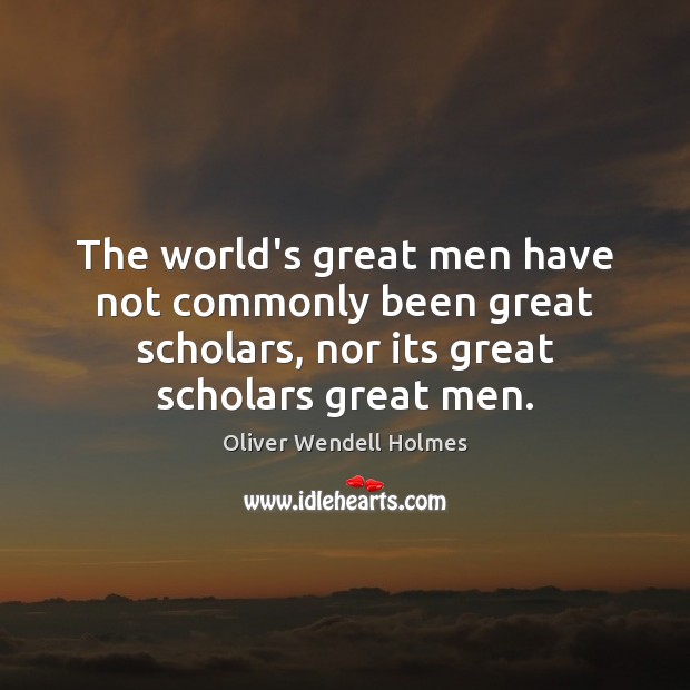 The world’s great men have not commonly been great scholars, nor its Oliver Wendell Holmes Picture Quote