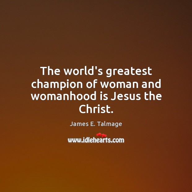 The world’s greatest champion of woman and womanhood is Jesus the Christ. James E. Talmage Picture Quote