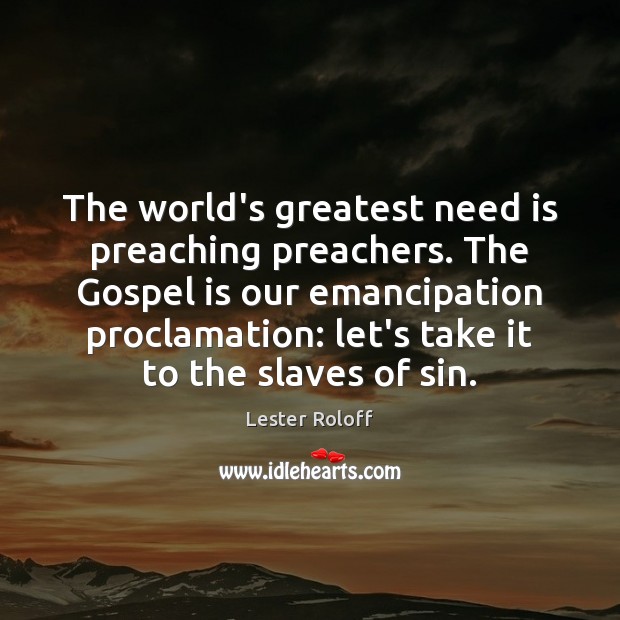 The world’s greatest need is preaching preachers. The Gospel is our emancipation Lester Roloff Picture Quote