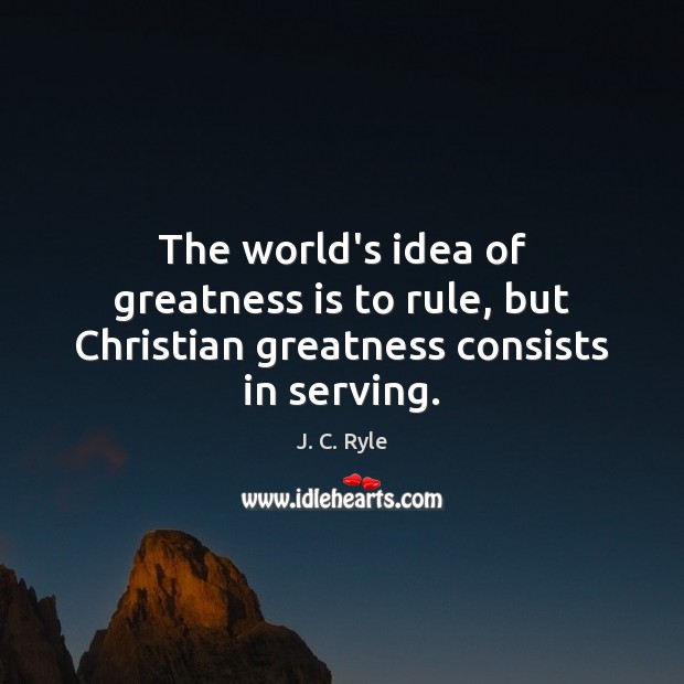 The world’s idea of greatness is to rule, but Christian greatness consists in serving. J. C. Ryle Picture Quote