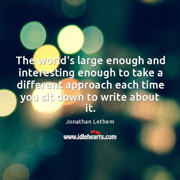 The world’s large enough and interesting enough to take a different approach Jonathan Lethem Picture Quote