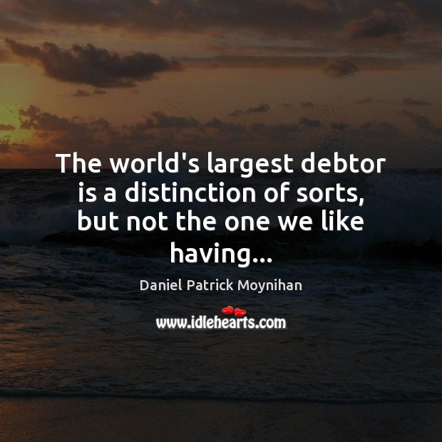 The world’s largest debtor is a distinction of sorts, but not the one we like having… Daniel Patrick Moynihan Picture Quote