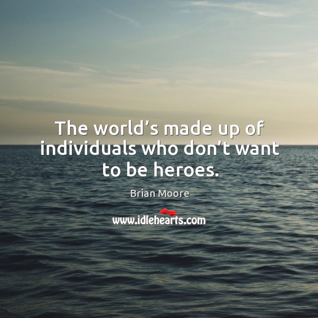 The world’s made up of individuals who don’t want to be heroes. Brian Moore Picture Quote