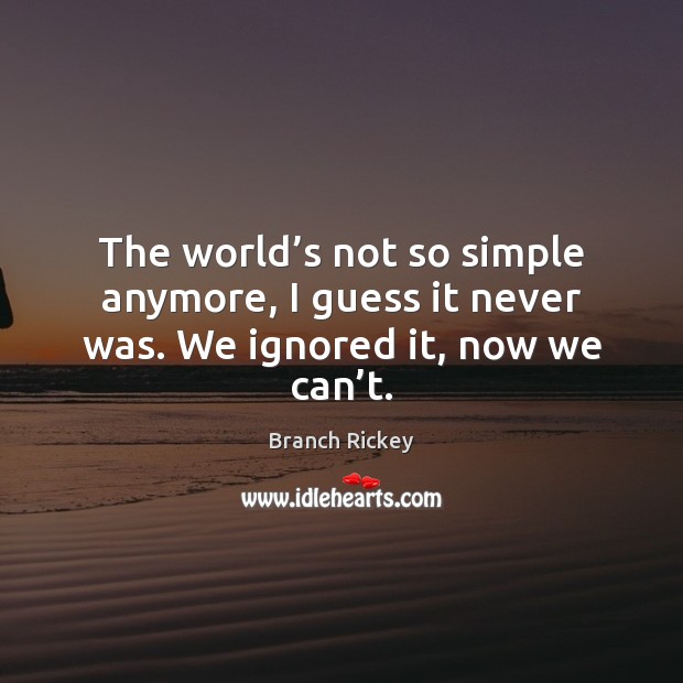 The world’s not so simple anymore, I guess it never was. We ignored it, now we can’t. Branch Rickey Picture Quote