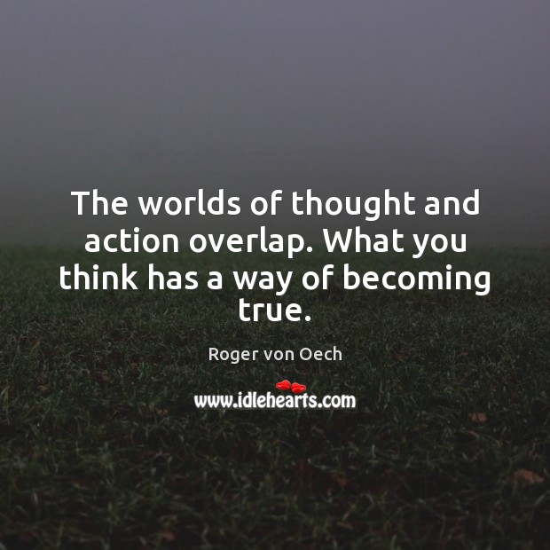 The worlds of thought and action overlap. What you think has a way of becoming true. Image