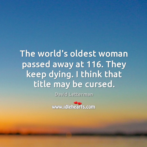 The world’s oldest woman passed away at 116. They keep dying. I think Image